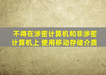 不得在涉密计算机和非涉密计算机上 使用移动存储介质